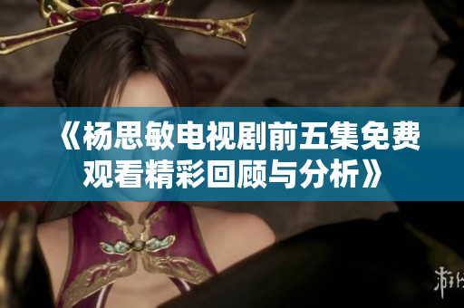 《杨思敏电视剧前五集免费观看精彩回顾与分析》