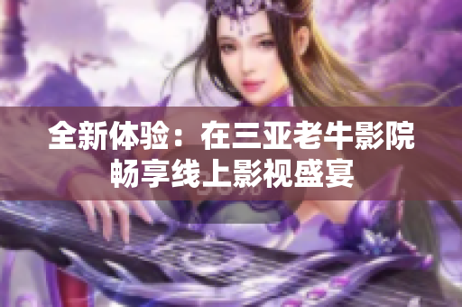 全新体验：在三亚老牛影院畅享线上影视盛宴