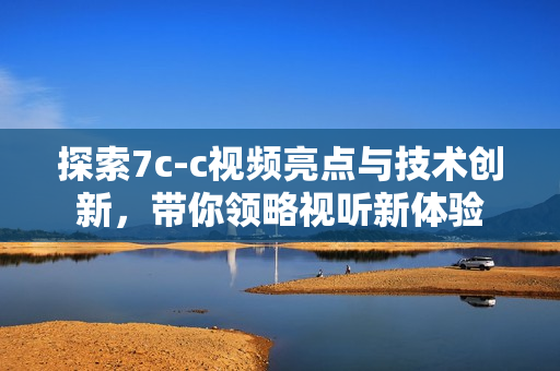 探索7c-c视频亮点与技术创新，带你领略视听新体验