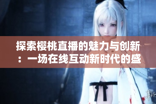 探索樱桃直播的魅力与创新：一场在线互动新时代的盛宴