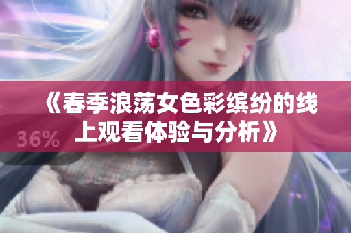 《春季浪荡女色彩缤纷的线上观看体验与分析》