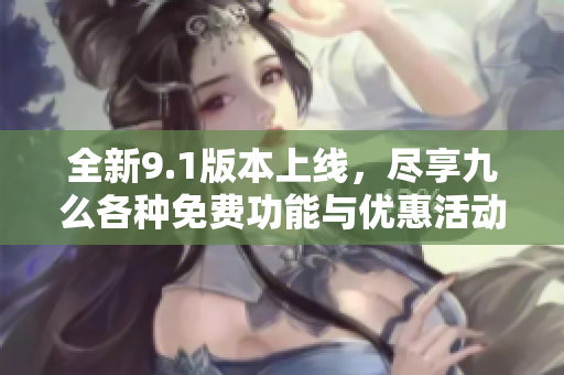 全新9.1版本上线，尽享九么各种免费功能与优惠活动