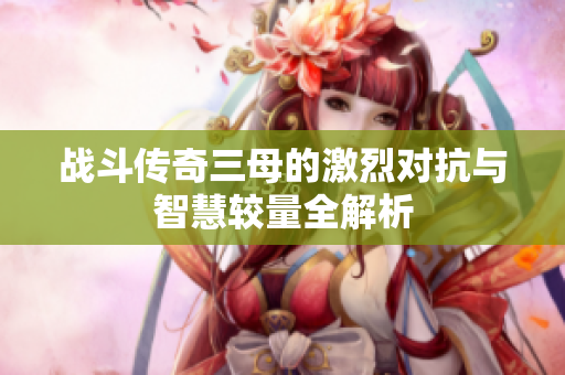 战斗传奇三母的激烈对抗与智慧较量全解析