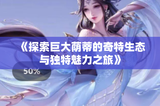 《探索巨大荫蒂的奇特生态与独特魅力之旅》
