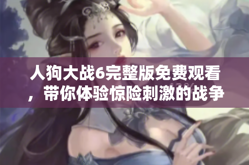 人狗大战6完整版免费观看，带你体验惊险刺激的战争冒险故事
