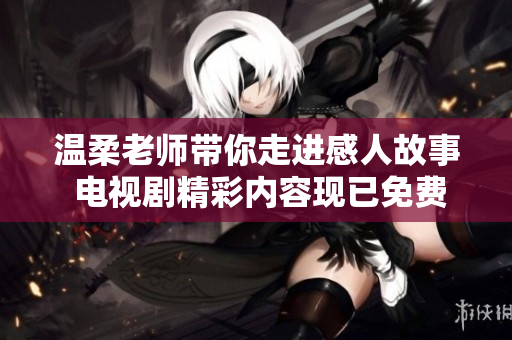 温柔老师带你走进感人故事 电视剧精彩内容现已免费观看