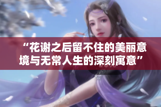 “花谢之后留不住的美丽意境与无常人生的深刻寓意”