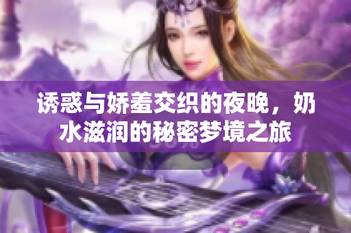 诱惑与娇羞交织的夜晚，奶水滋润的秘密梦境之旅