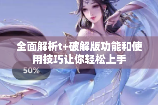 全面解析t+破解版功能和使用技巧让你轻松上手