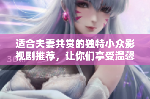适合夫妻共赏的独特小众影视剧推荐，让你们享受温馨时光