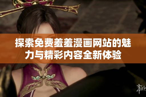 探索免费羞羞漫画网站的魅力与精彩内容全新体验