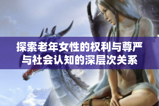 探索老年女性的权利与尊严与社会认知的深层次关系