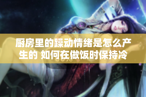 厨房里的躁动情绪是怎么产生的 如何在做饭时保持冷静
