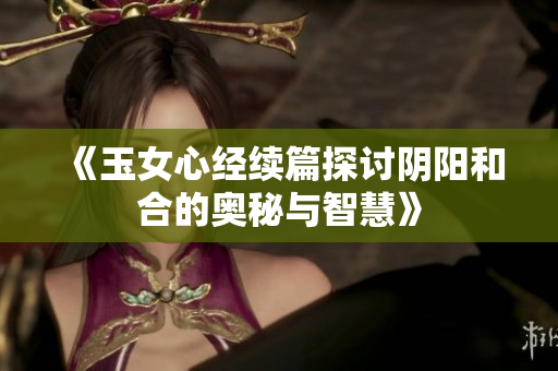 《玉女心经续篇探讨阴阳和合的奥秘与智慧》