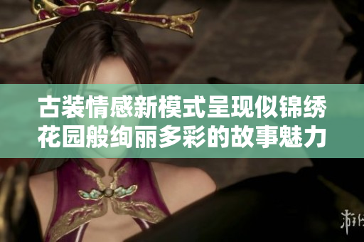 古装情感新模式呈现似锦绣花园般绚丽多彩的故事魅力