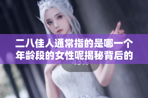 二八佳人通常指的是哪一个年龄段的女性呢揭秘背后的含义