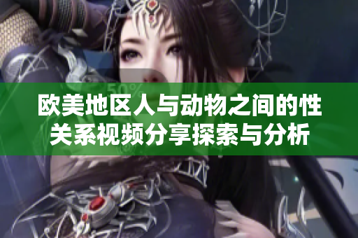 欧美地区人与动物之间的性关系视频分享探索与分析
