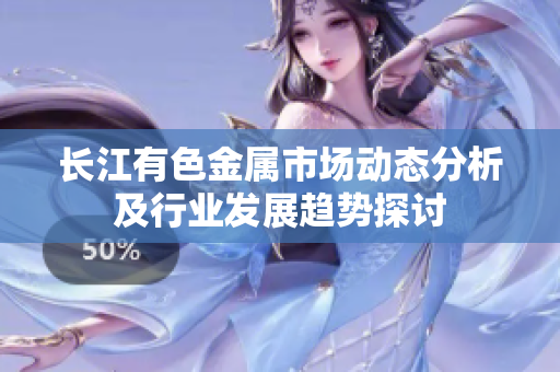 长江有色金属市场动态分析及行业发展趋势探讨