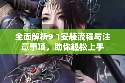 全面解析9 1安装流程与注意事项，助你轻松上手