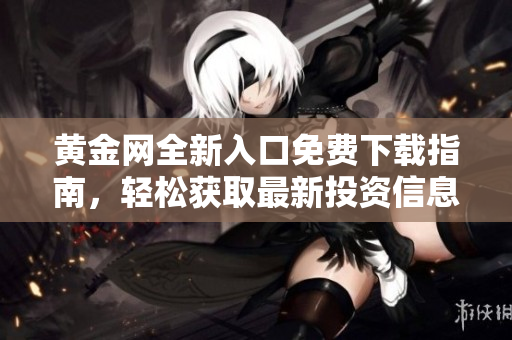 黄金网全新入口免费下载指南，轻松获取最新投资信息与资源