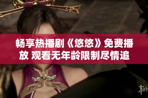 畅享热播剧《悠悠》免费播放 观看无年龄限制尽情追剧