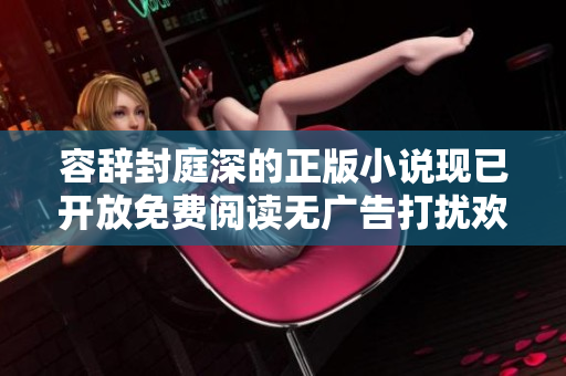 容辞封庭深的正版小说现已开放免费阅读无广告打扰欢迎体验