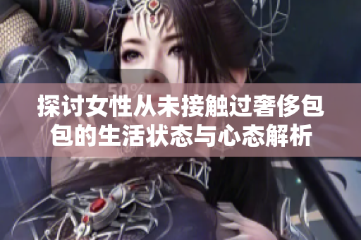 探讨女性从未接触过奢侈包包的生活状态与心态解析