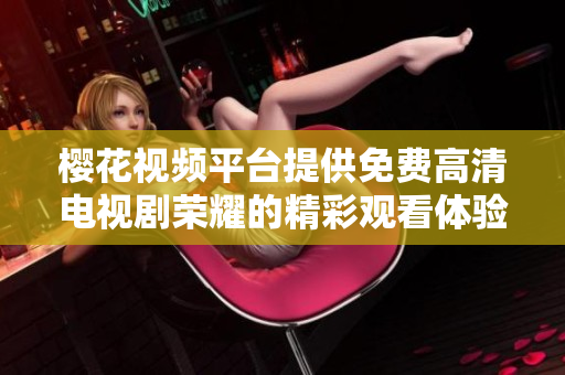 樱花视频平台提供免费高清电视剧荣耀的精彩观看体验与推荐