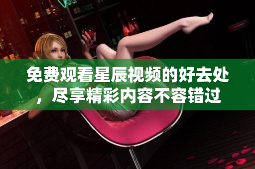 免费观看星辰视频的好去处，尽享精彩内容不容错过