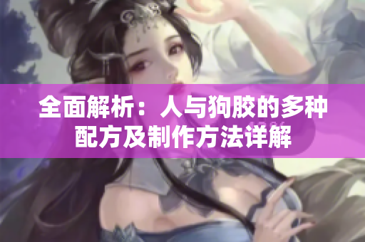 全面解析：人与狗胶的多种配方及制作方法详解