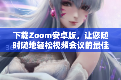 下载Zoom安卓版，让您随时随地轻松视频会议的最佳选择