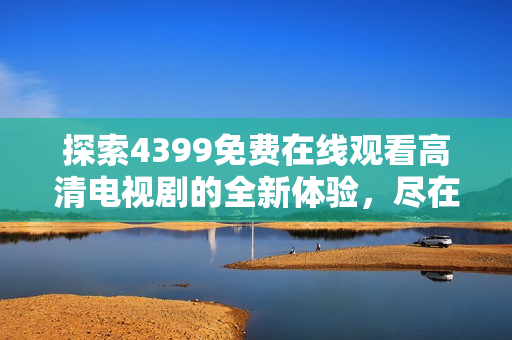 探索4399免费在线观看高清电视剧的全新体验，尽在策驰影院！