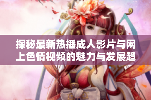 探秘最新热播成人影片与网上色情视频的魅力与发展趋势