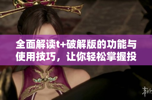 全面解读t+破解版的功能与使用技巧，让你轻松掌握投资优势