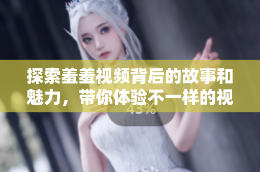 探索羞羞视频背后的故事和魅力，带你体验不一样的视听盛宴