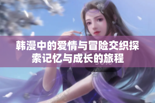 韩漫中的爱情与冒险交织探索记忆与成长的旅程