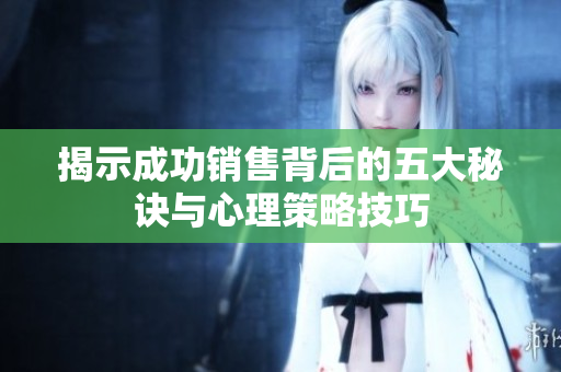 揭示成功销售背后的五大秘诀与心理策略技巧