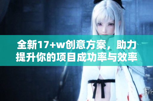 全新17+w创意方案，助力提升你的项目成功率与效率