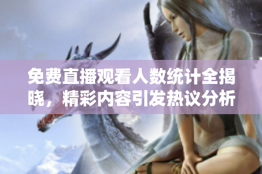 免费直播观看人数统计全揭晓，精彩内容引发热议分析