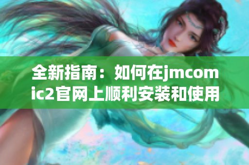 全新指南：如何在jmcomic2官网上顺利安装和使用漫画资源平台