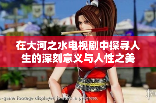 在大河之水电视剧中探寻人生的深刻意义与人性之美