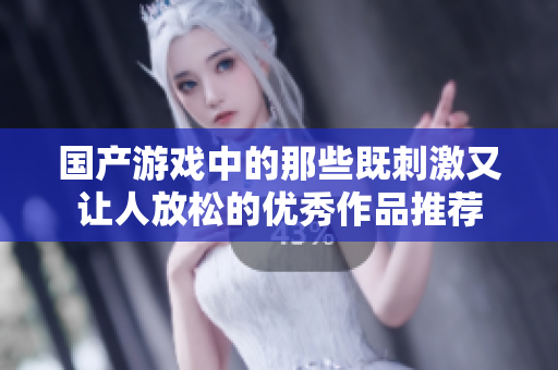 国产游戏中的那些既刺激又让人放松的优秀作品推荐