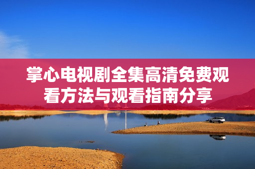 掌心电视剧全集高清免费观看方法与观看指南分享
