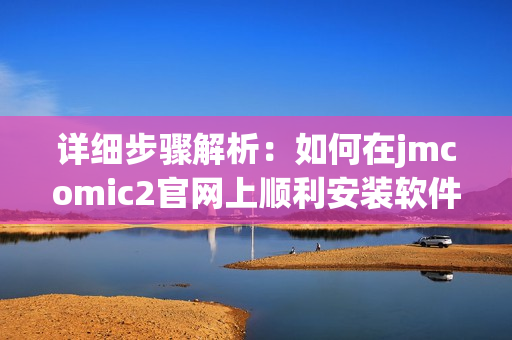 详细步骤解析：如何在jmcomic2官网上顺利安装软件