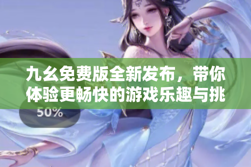 九幺免费版全新发布，带你体验更畅快的游戏乐趣与挑战