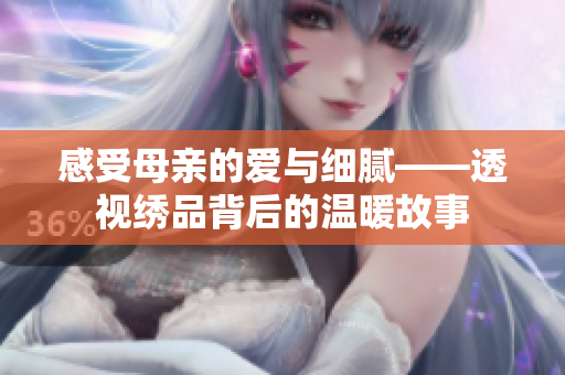感受母亲的爱与细腻——透视绣品背后的温暖故事