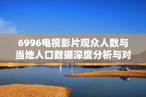 6996电视影片观众人数与当地人口数据深度分析与对比
