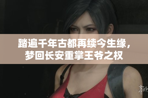 踏遍千年古都再续今生缘，梦回长安重掌王爷之权