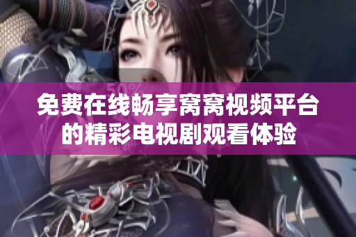 免费在线畅享窝窝视频平台的精彩电视剧观看体验
