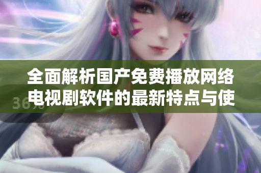 全面解析国产免费播放网络电视剧软件的最新特点与使用体验